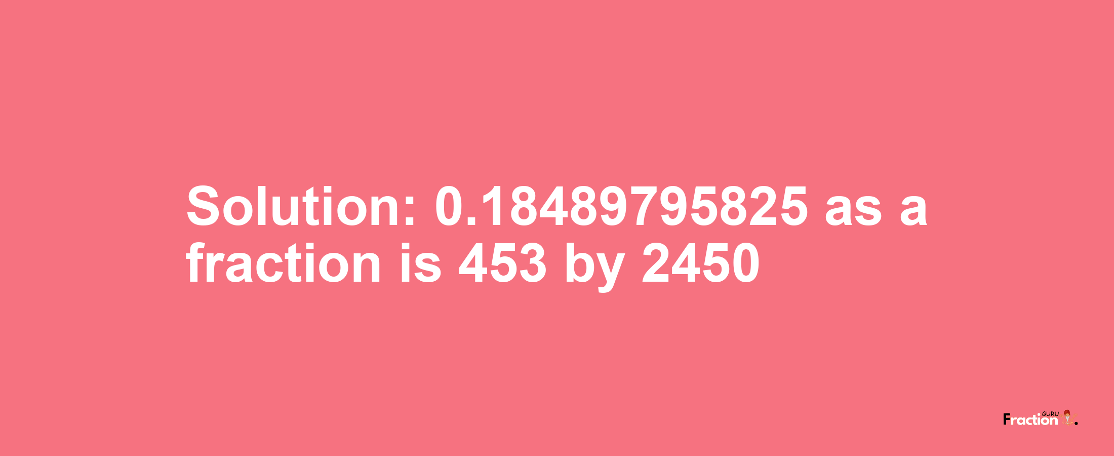 Solution:0.18489795825 as a fraction is 453/2450